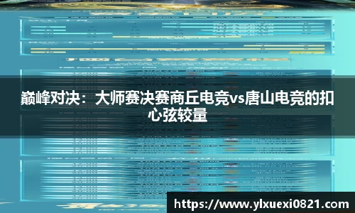 巅峰对决：大师赛决赛商丘电竞vs唐山电竞的扣心弦较量